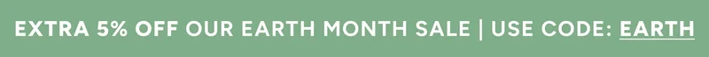Extra 5% Off our Earth Month sale | Use Code: discount code