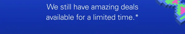 We still have amazing deals available for a limited time.*