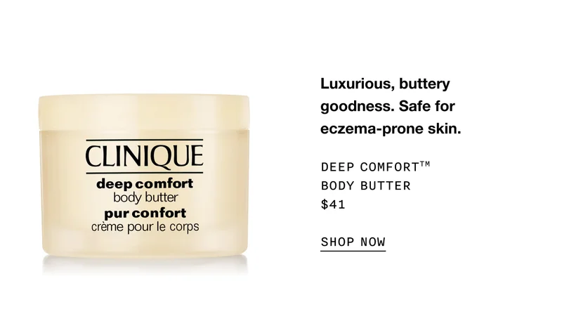 Luxurious, buttery goodness. Safe for eczema-prone skin. DEEP COMFORT TM BODY BUTTER $41 SHOP NOW