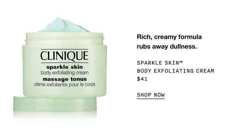 Rich, creamy formula rubs away dullness. SPARKLE SKIN TM BODY EXFOLIATING CREAM $41 SHOP NOW