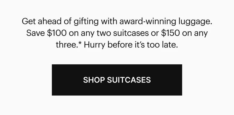 Get ahead of gifting with award-winning luggage. Save $100 on any two suitcases or $150 on any three*. Hurry before it’s too late.