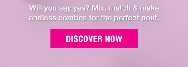Will you say yes? Mix, match, & make endless combos for the perfect pout.