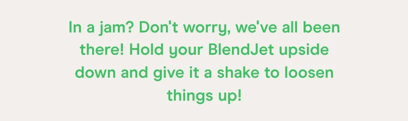 In a jam? Don't worry, we've all been there! Hold your BlendJet upside down and give it a shake to loosen things up!