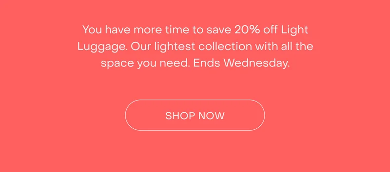 You have more time to save 20% off Light Luggage. Lightweight design with all the space you need.  Ends Wednesday.