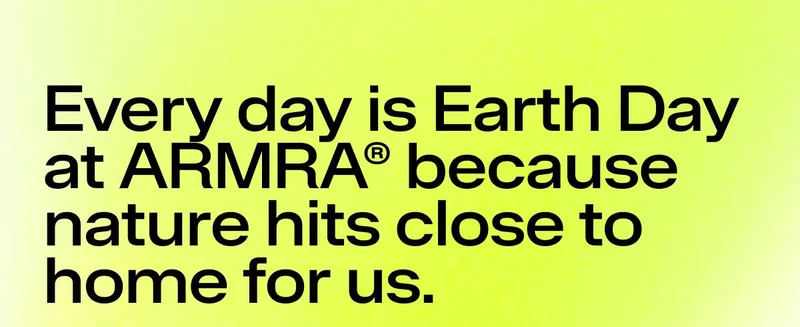 Everyday is Earth Day at ARMRA® because nature hits close to home for us.