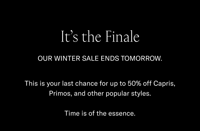 It's the finale-Our winter sale ends tomorrow-This is your last chance for up to 50% off Capris, Primos, and other styles-Time is of the essence
