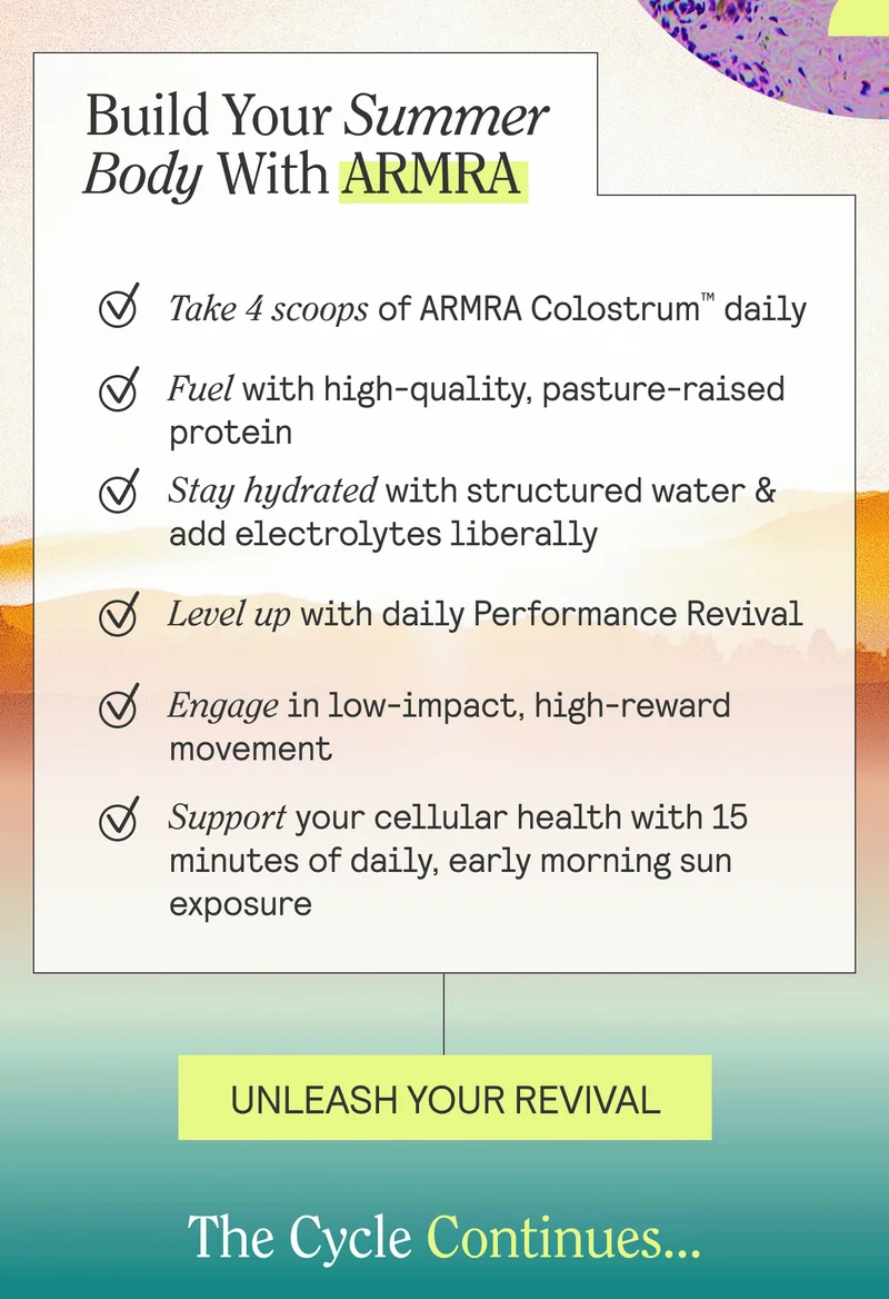 Take 4 scoops of Immune Revival daily Fuel with high-quality, pasture-raised protein Stay hydrated with structured water & add electrolytes liberally Level up with daily Performance Revival  Engage in low-impact, high-reward movement Support your cellular health with 15 minutes of daily, early morning sun exposure  HED: The Cycle Continues…