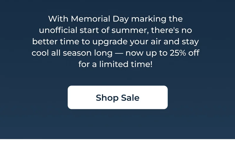 With Memorial Day marking the unofficial start of summer, there's no better time to upgrade your air and stay cool all season long — now up to 25% off for a limited time!