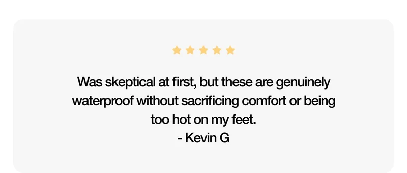 5-star review. Was skeptical at first, but these are genuinely waterproof without sacrificing comfort or being too hot on my feet. - Kevin G