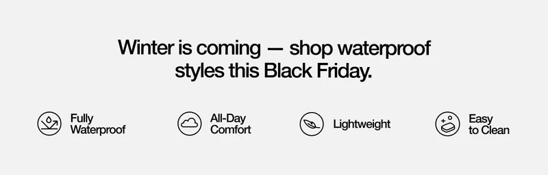 Winter is coming - shop waterproof styles this Black Friday. Fully Waterproof. All-Day Comfort. Lightweight. Easy to Clean.