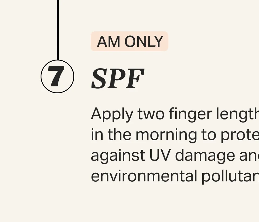 AM ONLY | 7 SPF Apply two finger lengths in the morning to protect against UV damage and environmental pollutants.