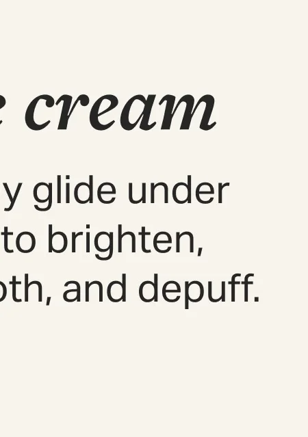 Gently glide under eyes to brighten, smooth, and depuff.