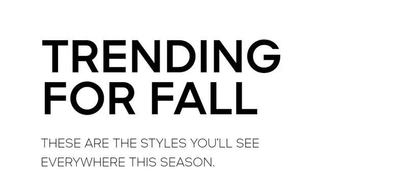 TRENDING FOR FALL THESE ARE THE STYLES YOU'LL SEE EVERYWHERE THIS SEASON.
