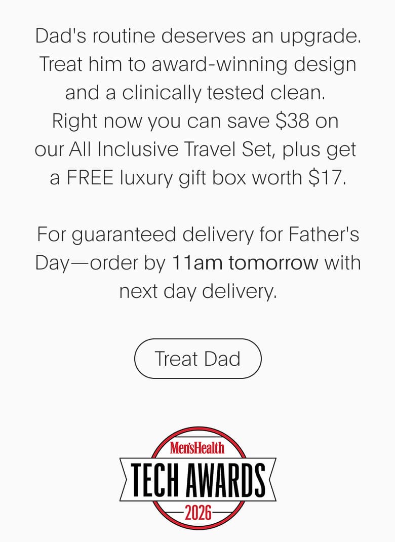 Dad's routine deserves an upgrade. Treat him to award-winning design and a clinically tested clean. Right now you can save $38 on our All Inclusive Travel Set, plus get a FREE luxury gift box worth $17. For guaranteed delivery for Father's Day—order by 11am tomorrow with next day delivery.