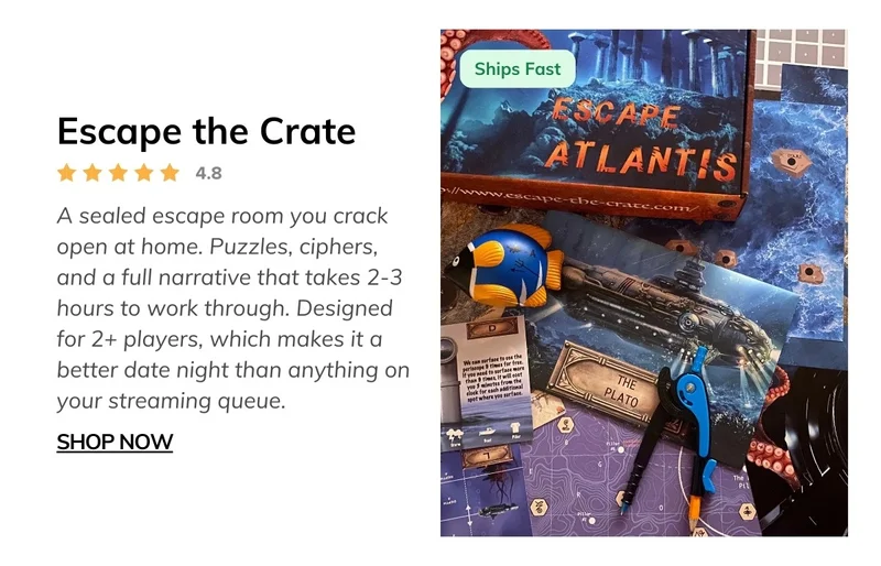 Escape the Crate: An Escape Room Adventure - A sealed escape room you crack open at home. Puzzles, ciphers, and a full narrative that takes 2-3 hours to work through. Designed for 2+ players, which makes it a better date night than anything on your streaming queue.