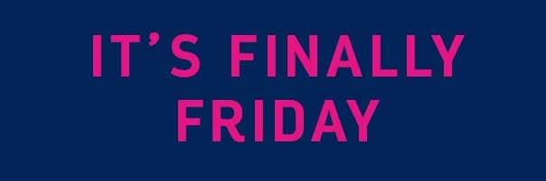 IT'S FINALLY FRIDAY