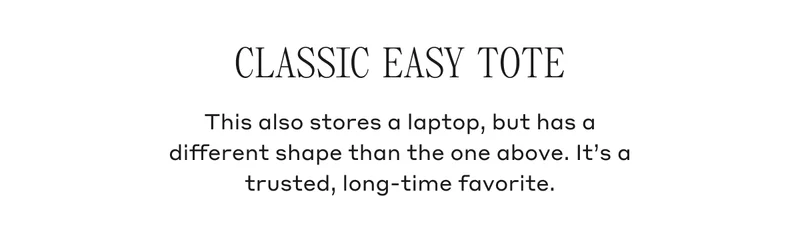 CLASSIC EASY TOTE This also stores a laptop, but has a different shape than the one above. It's a trusted, long-time favorite.