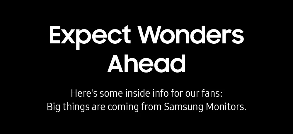Expect Wonders Ahead - Here's some inside info for our fans: Big things are coming from Samsung Monitors.