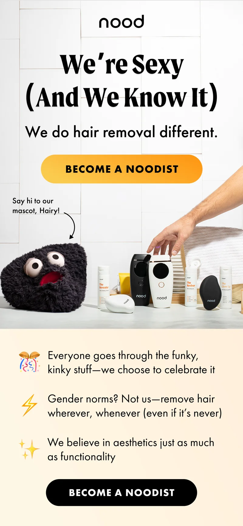 We’re Sexy (And We Know It). We do hair removal different. BURST: Say hi to our mascot, Hairy! BECOME A NOODIST