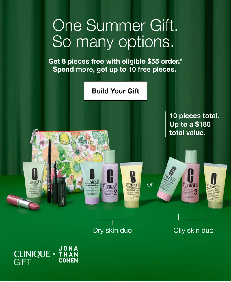 One Summer Gift. So many options. | Get 8 pieces free with eligible $55 order.* Spend more, get up to 10 free pieces. | Build Your Gift | 10 pieces total. Up to a $180  total value. | Dry skin duo or Oily skin duo | CLINIQUE GIFT x JONA THAN COHEN