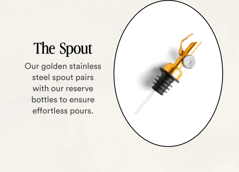 The  Spout Our golden stainless steel spout pairs with our reserve bottles to ensure effortless pours.