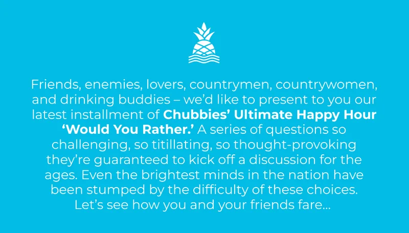 Brining you the lastest installment of Chubbies' Ultimate Happy Hour 'Would You Rather'.
