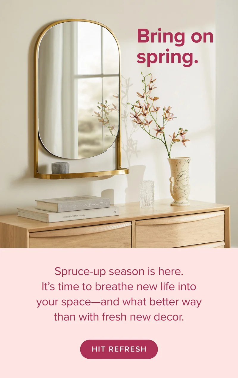 It’s time to breathe new life into your space—and what better way than with fresh new decor. Hit refresh and shop now.