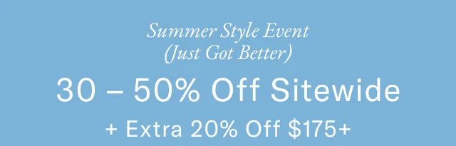 Summer sale event (Just got better)                                            30- 50% off sitewide + extra 20% off $175+