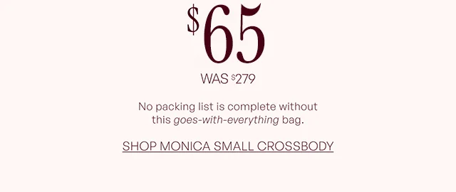 $65 WAS $279 No packing list is complete without this goes-with-everything bag. SHOP MONICA SMALL CROSSBODY