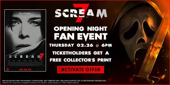 SCREAM 7 | OPENING NIGHT FAN EVENT | THURSDAY 02.26 @ 6PM | TICKETHOLDERS GET A FREE COLLECTOR'S PRINT | ACTIVATE OFFER >