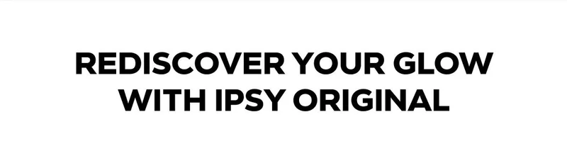 REDISCOVER YOUR GLOW WITH IPSY ORIGINAL
