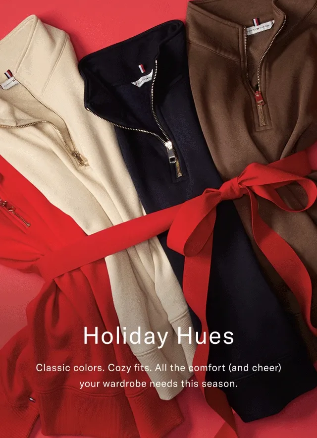 Holiday hues                                            Classic colors. Cozt fits. All the comfort (and cheer) your wardrobe needs this season.