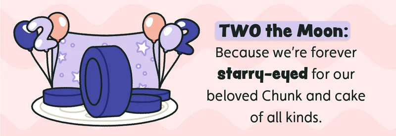 TWO the Moon: Because we’re forever starry-eyed for our beloved Chunk and cake of all kinds.