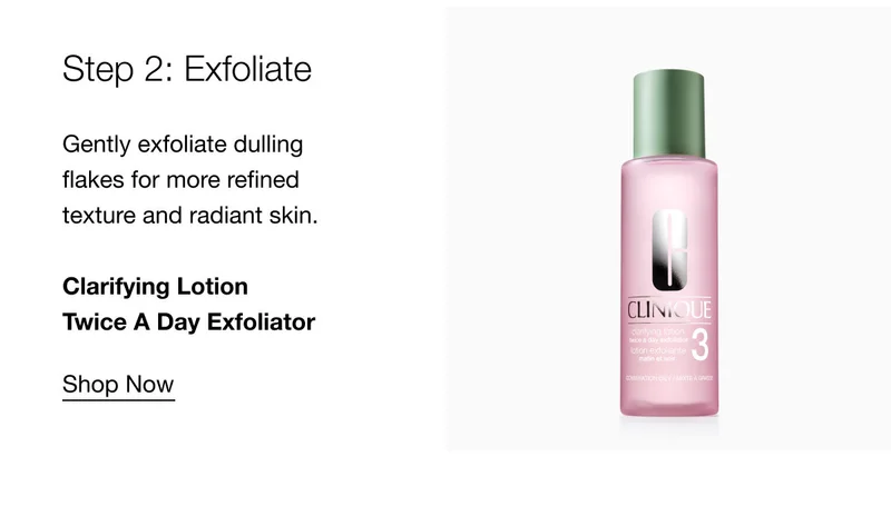 Step 2: Exfoliate Gently exfoliate dulling flakes for more refined texture and radiant skin. | Clarifying Lotion Twice A Day Exfoliator | Shop Now