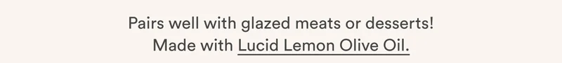 Pairs well with glazed meats or desserts! Made with Lucid Lemon Olive Oil.