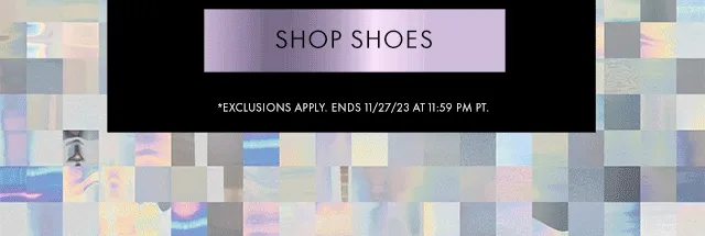 SHOP SHOES *EXCLUSIONS APPLY. ENDS 11/27/23 AT 11:59 PM PT.