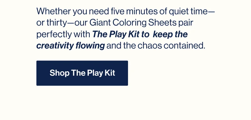 Whether you need five minutes of quiet time—or thirty—our Giant Coloring Sheets pair perfectly with The Play Kit to  keep the creativity flowing and the chaos contained.  Shop The Play Kit