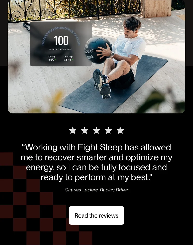 “Working with Eight Sleep has allowed me to recover smarter and optimize my energy, so I can be fully focused and ready to perform at my best."