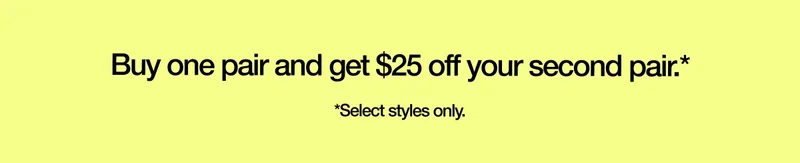 Buy one pair and get $25 off your second pair.* *Select styles only.