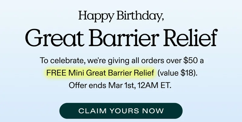 Happy Birthday, Great Barrier Relief  To celebrate, we're giving all orders over $50 a FREE Mini Great Barrier Relief ($18 value). Offer ends Mar 1st, 12AM ET.    |  CLAIM YOURS NOW