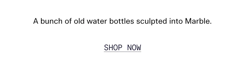 A bunch of old water bottles sculpted into Marble.   |   SHOP NOW