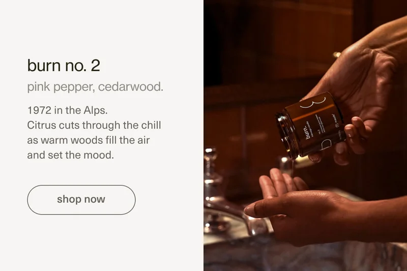 burn no. 2 | pink pepper, cedar wood. 1972 in the Alps. Citrus cuts through the chill as warm woods fill the air and set the mood. | [ shop now ]