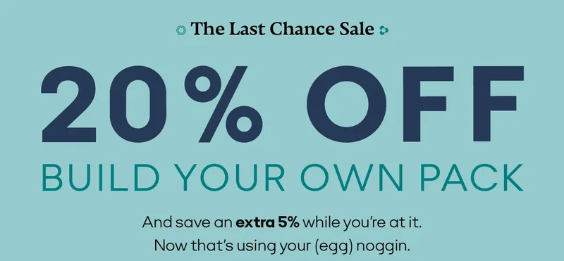 The Last Chance Sale | 20% OFF BUILD YOUR OWN PACK | And save an extra 5% while you're at it. Now that's using your (egg) noggin.