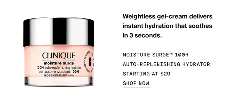 Weightless gel-cream delivers instant hydration that soothes in 3 seconds. | MOISTURE SURGE™ 100H AUTO-REPLENISHING HYDRATOR STARTING AT $29 | SHOP NOW