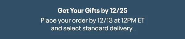 Get Your Gifts by 12/25 | Place your order by 12/13 at 12 PM ET and select standard delivery.