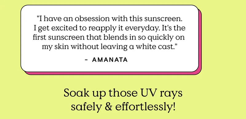 "I have an obsession with this sunscreen. I get excited to reapply it everyday. It's the first sunscreen that blends in so quickly on my skin without leaving a white cast." - Amanata. Soak up those UV rays safely and effortlessly!
