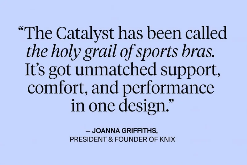 "The Catalyst has been called the holy grail of sports bras. It's got unmatched support, comfort and performance in one design." - Joanna Griffiths President & Founder of Knix