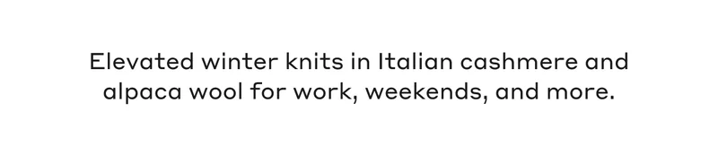 Elevated winter knits in Italian cashmere and alpaca wool for work, weekends, and more.