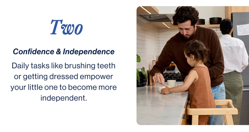 Two- Confidence & Independence Daily tasks like brushing teeth or getting dressed empower your little one to become more independent.