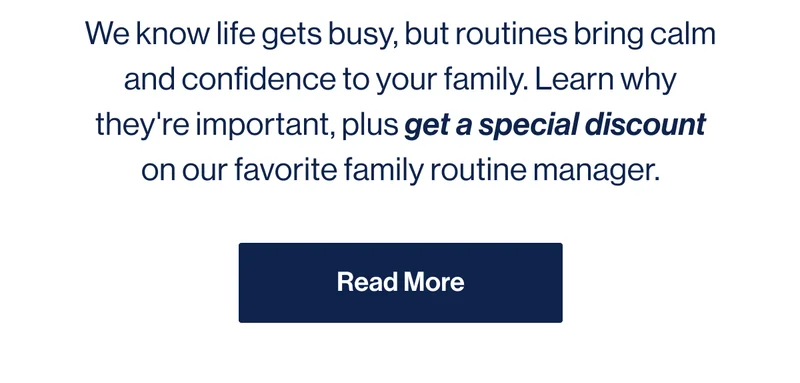 We know life gets busy, but routines bring calm and confidence to your family. Learn why they're important, plus get a special discount on our favorite family routine manager. Read More